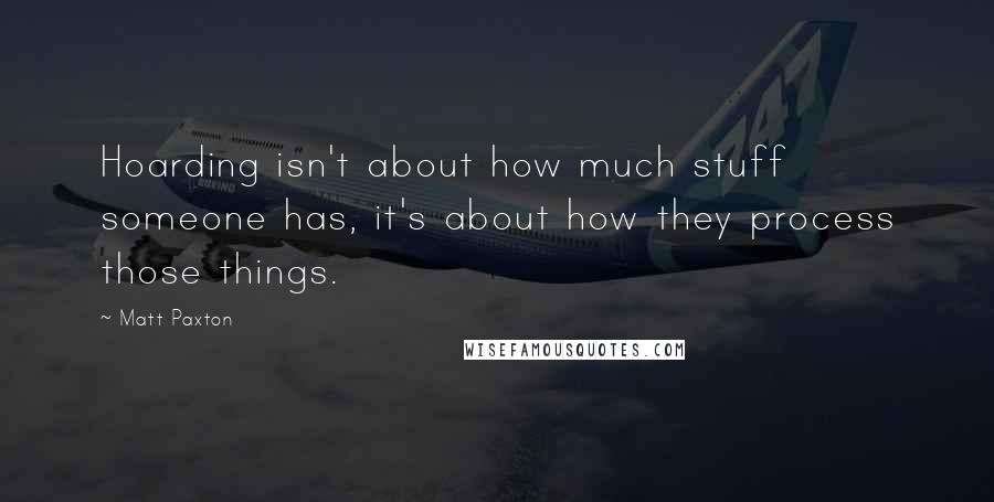 Matt Paxton Quotes: Hoarding isn't about how much stuff someone has, it's about how they process those things.