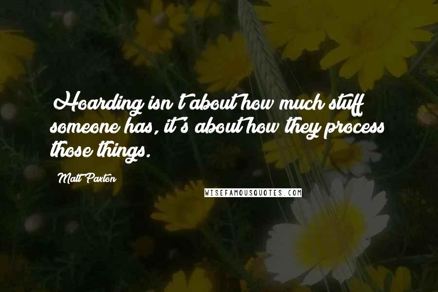 Matt Paxton Quotes: Hoarding isn't about how much stuff someone has, it's about how they process those things.