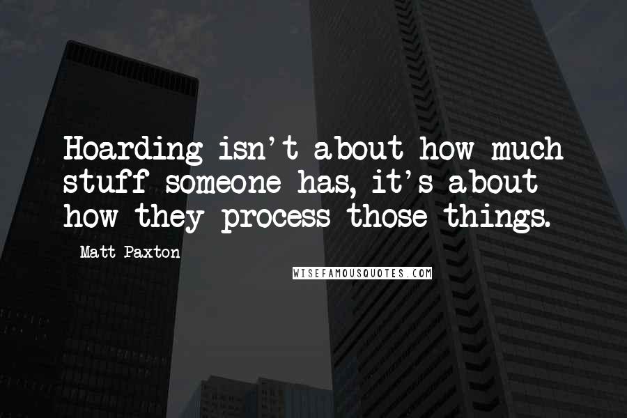 Matt Paxton Quotes: Hoarding isn't about how much stuff someone has, it's about how they process those things.