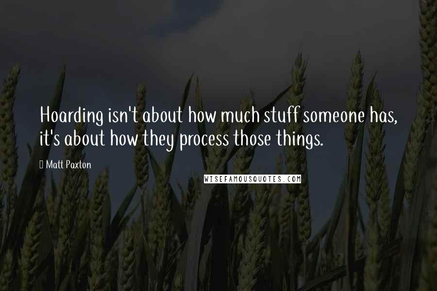 Matt Paxton Quotes: Hoarding isn't about how much stuff someone has, it's about how they process those things.