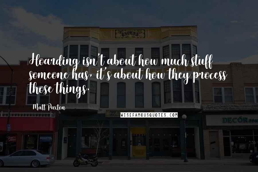 Matt Paxton Quotes: Hoarding isn't about how much stuff someone has, it's about how they process those things.