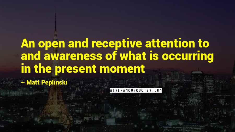 Matt Peplinski Quotes: An open and receptive attention to and awareness of what is occurring in the present moment