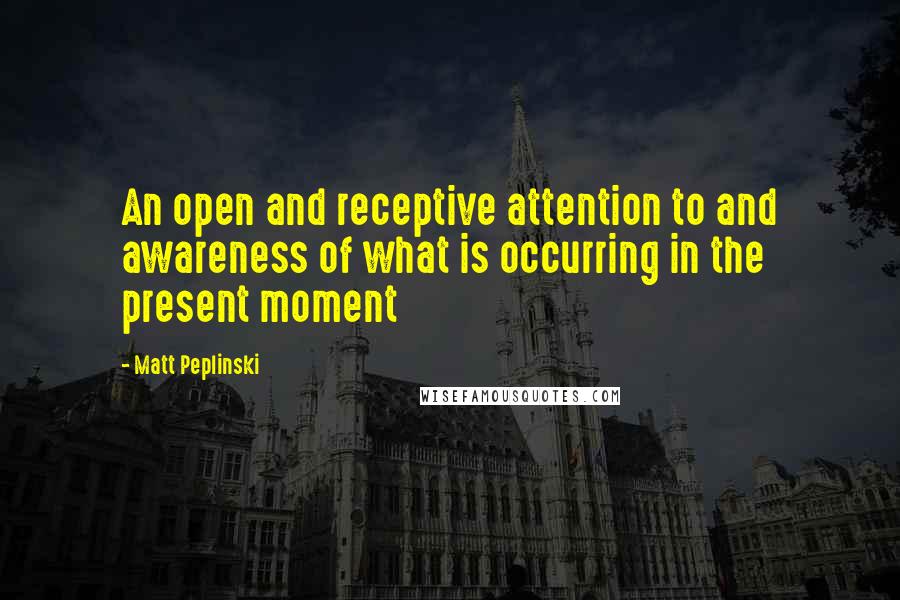 Matt Peplinski Quotes: An open and receptive attention to and awareness of what is occurring in the present moment