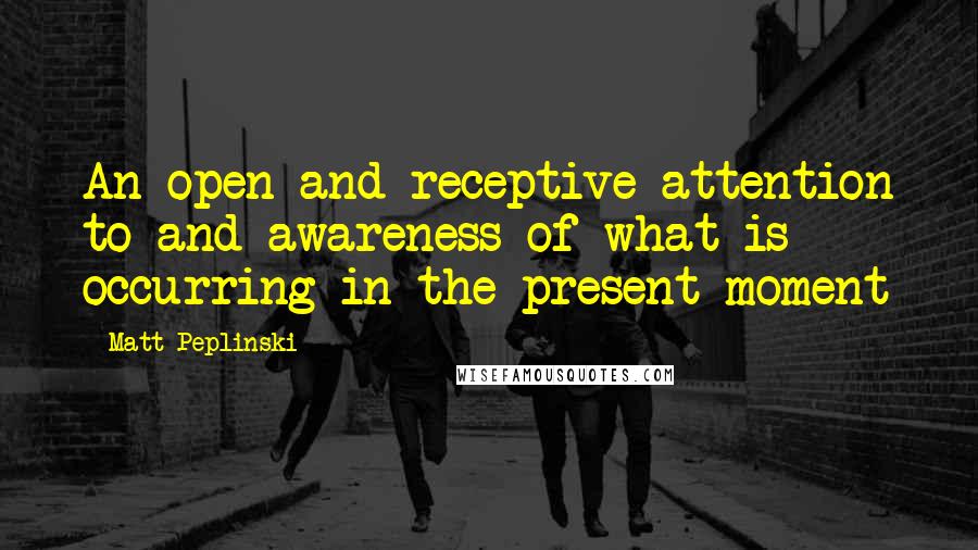 Matt Peplinski Quotes: An open and receptive attention to and awareness of what is occurring in the present moment