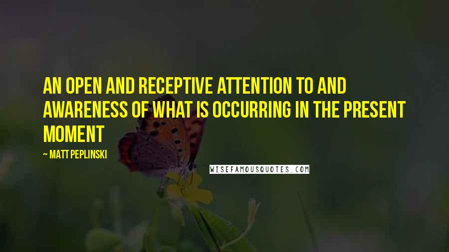 Matt Peplinski Quotes: An open and receptive attention to and awareness of what is occurring in the present moment