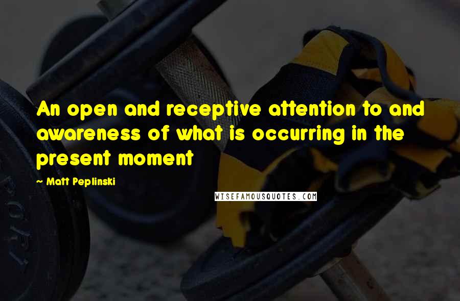 Matt Peplinski Quotes: An open and receptive attention to and awareness of what is occurring in the present moment