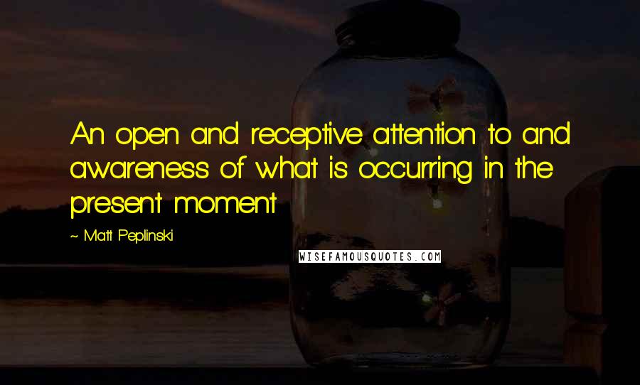 Matt Peplinski Quotes: An open and receptive attention to and awareness of what is occurring in the present moment
