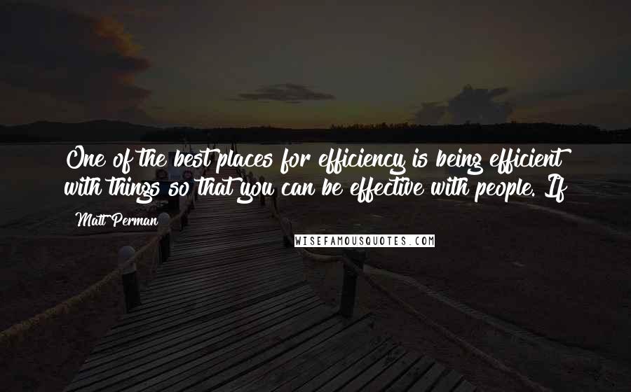 Matt Perman Quotes: One of the best places for efficiency is being efficient with things so that you can be effective with people. If