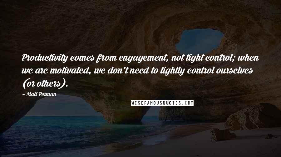 Matt Perman Quotes: Productivity comes from engagement, not tight control; when we are motivated, we don't need to tightly control ourselves (or others).