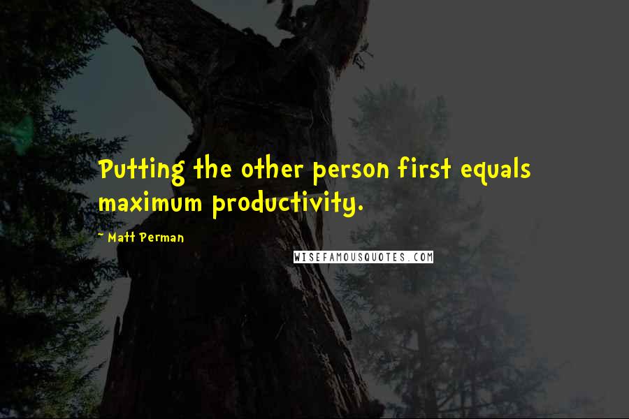 Matt Perman Quotes: Putting the other person first equals maximum productivity.