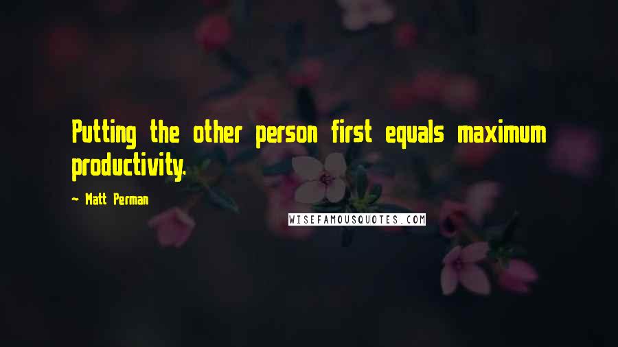 Matt Perman Quotes: Putting the other person first equals maximum productivity.