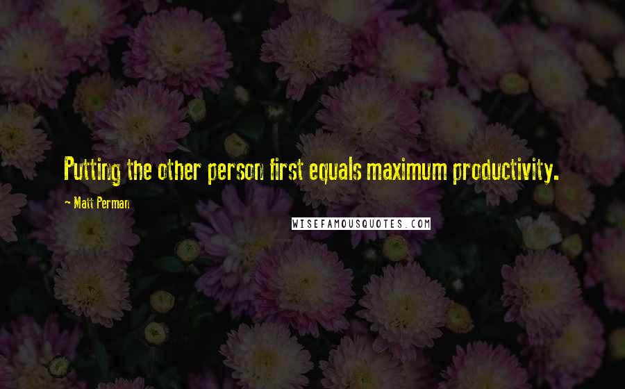 Matt Perman Quotes: Putting the other person first equals maximum productivity.