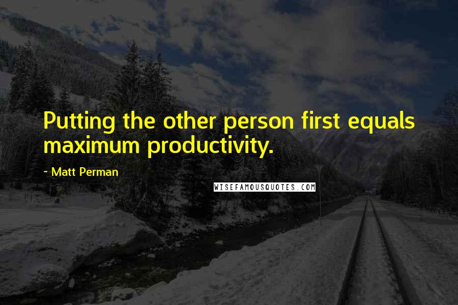 Matt Perman Quotes: Putting the other person first equals maximum productivity.