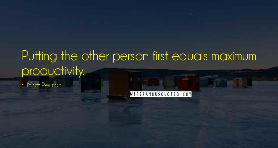 Matt Perman Quotes: Putting the other person first equals maximum productivity.