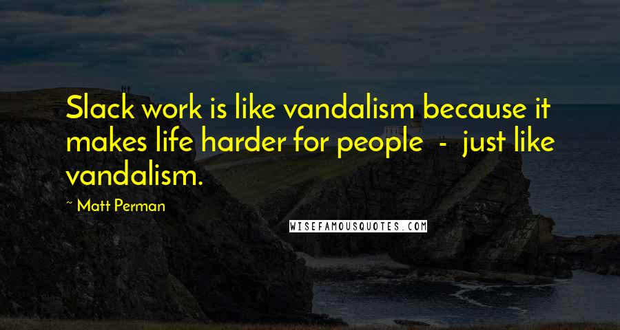 Matt Perman Quotes: Slack work is like vandalism because it makes life harder for people  -  just like vandalism.