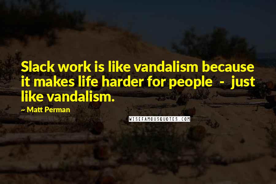 Matt Perman Quotes: Slack work is like vandalism because it makes life harder for people  -  just like vandalism.