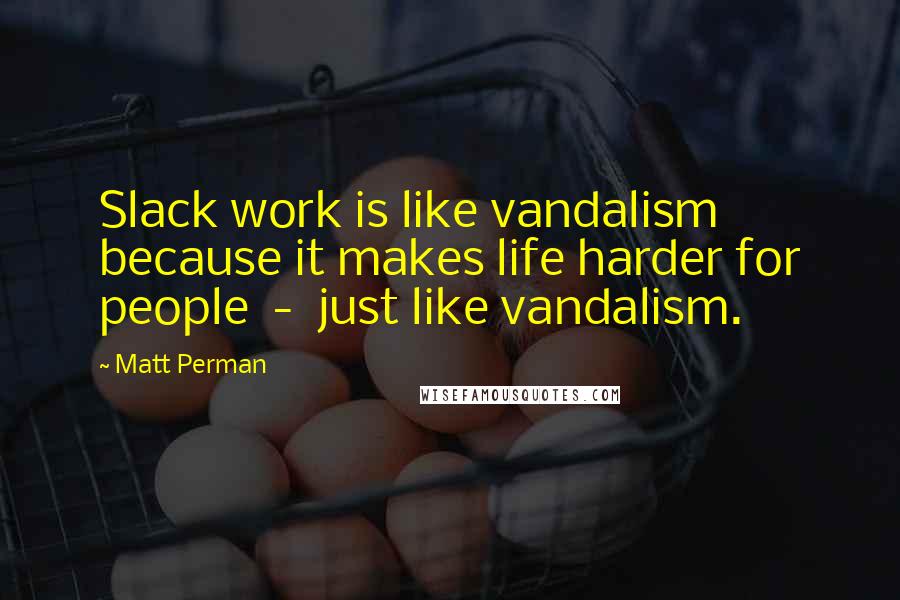 Matt Perman Quotes: Slack work is like vandalism because it makes life harder for people  -  just like vandalism.