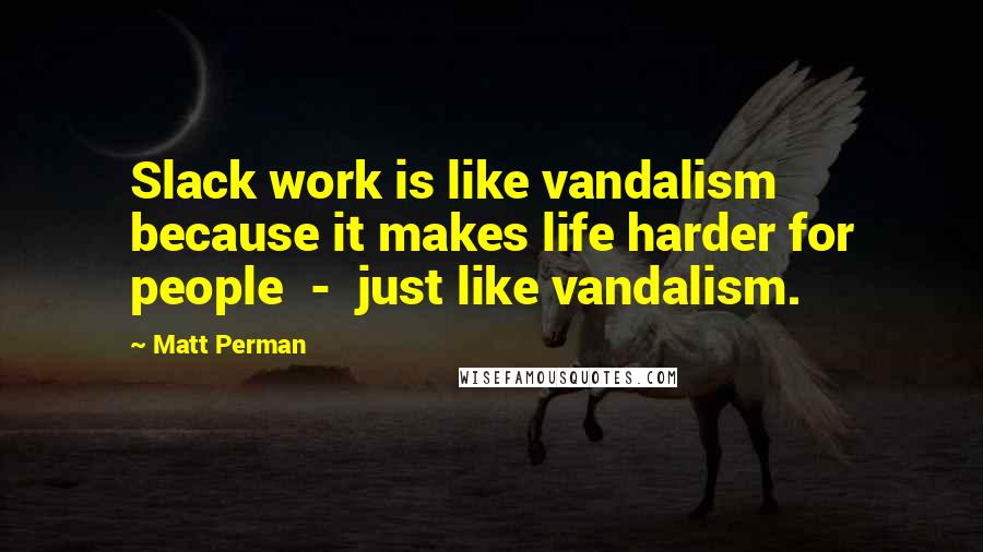 Matt Perman Quotes: Slack work is like vandalism because it makes life harder for people  -  just like vandalism.