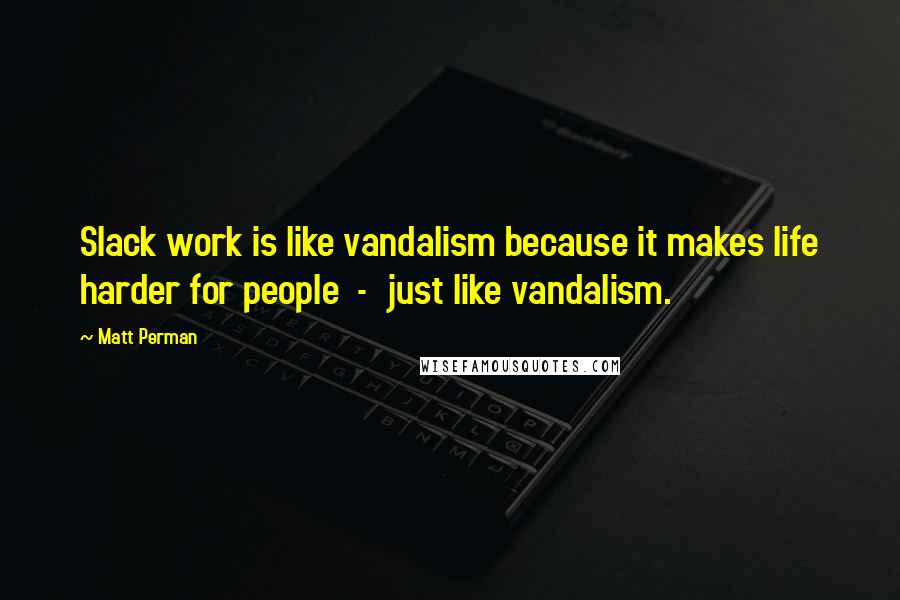 Matt Perman Quotes: Slack work is like vandalism because it makes life harder for people  -  just like vandalism.