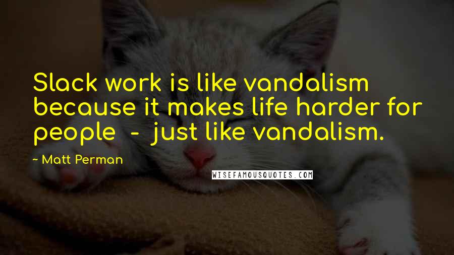 Matt Perman Quotes: Slack work is like vandalism because it makes life harder for people  -  just like vandalism.