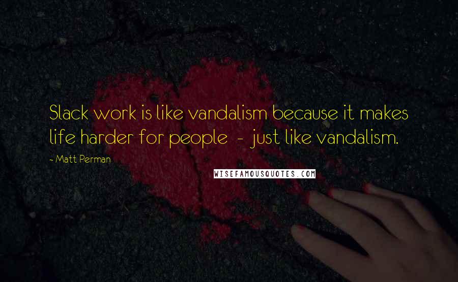 Matt Perman Quotes: Slack work is like vandalism because it makes life harder for people  -  just like vandalism.