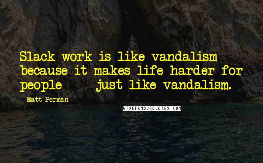 Matt Perman Quotes: Slack work is like vandalism because it makes life harder for people  -  just like vandalism.