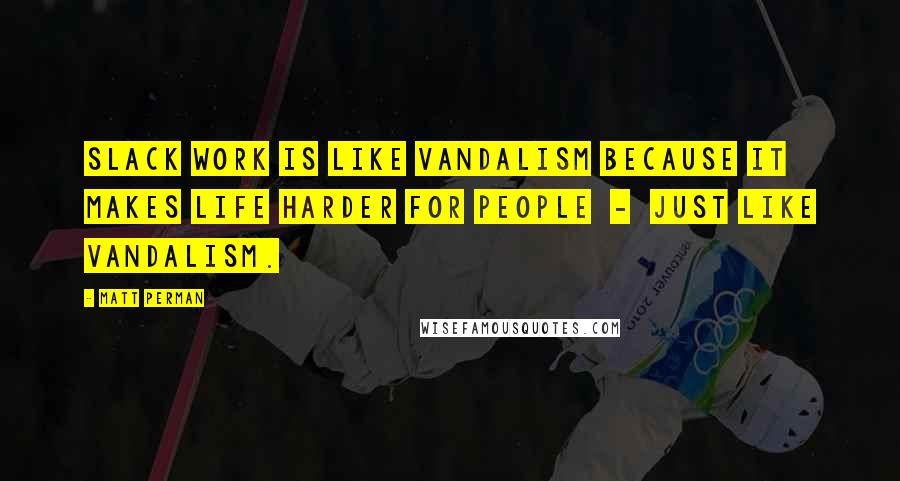 Matt Perman Quotes: Slack work is like vandalism because it makes life harder for people  -  just like vandalism.