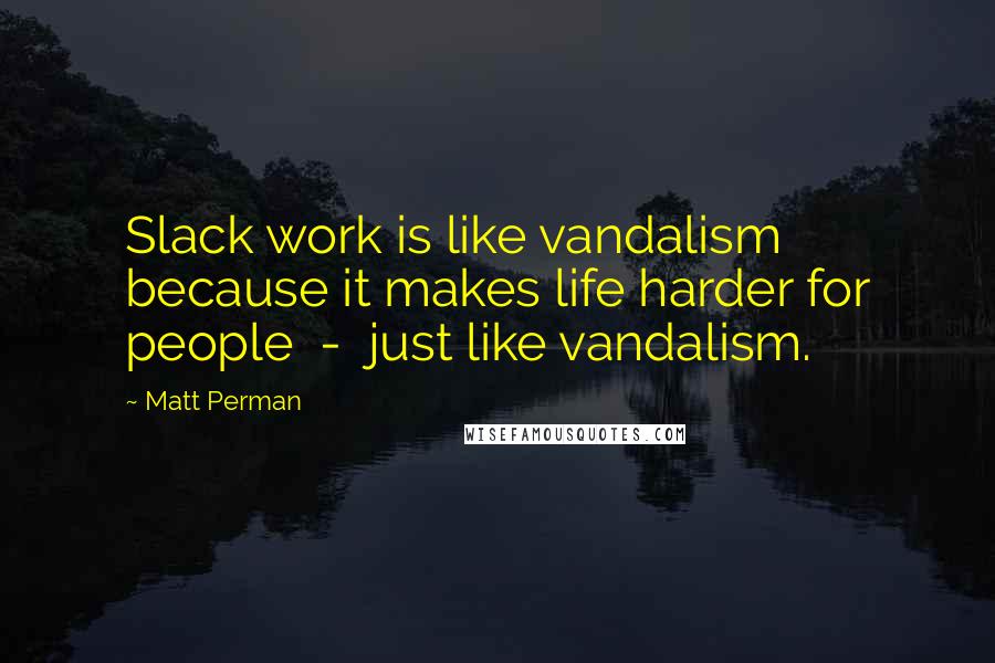 Matt Perman Quotes: Slack work is like vandalism because it makes life harder for people  -  just like vandalism.