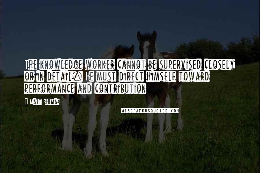 Matt Perman Quotes: The knowledge worker cannot be supervised closely or in detail. He must direct himself toward performance and contribution