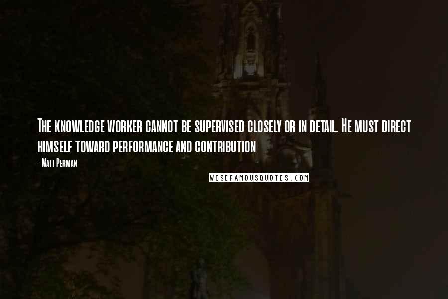 Matt Perman Quotes: The knowledge worker cannot be supervised closely or in detail. He must direct himself toward performance and contribution