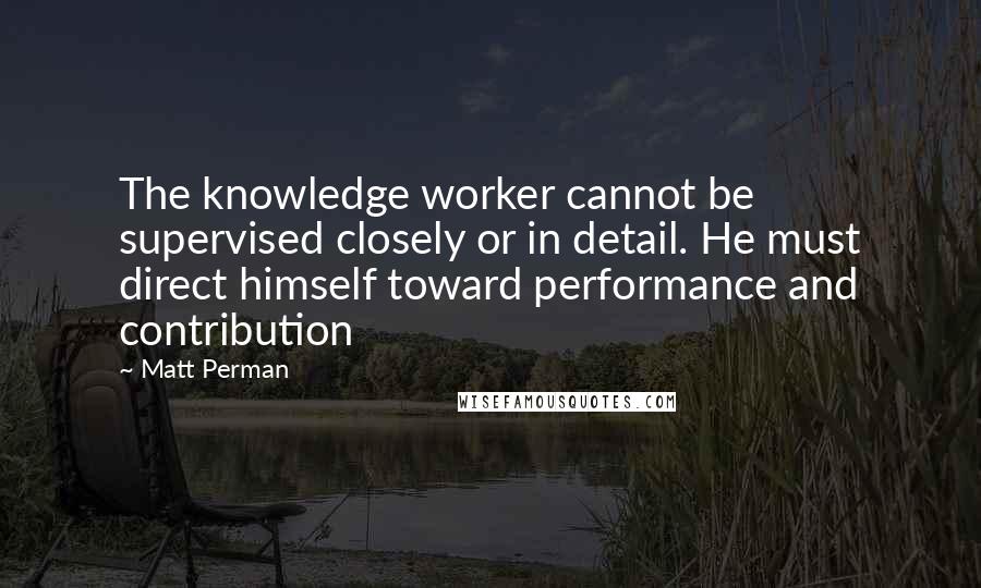 Matt Perman Quotes: The knowledge worker cannot be supervised closely or in detail. He must direct himself toward performance and contribution