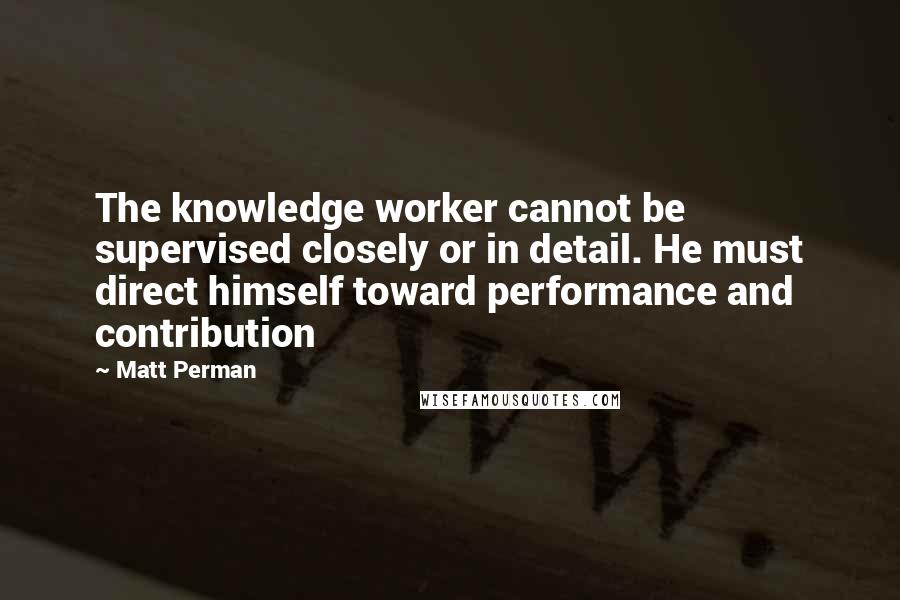 Matt Perman Quotes: The knowledge worker cannot be supervised closely or in detail. He must direct himself toward performance and contribution