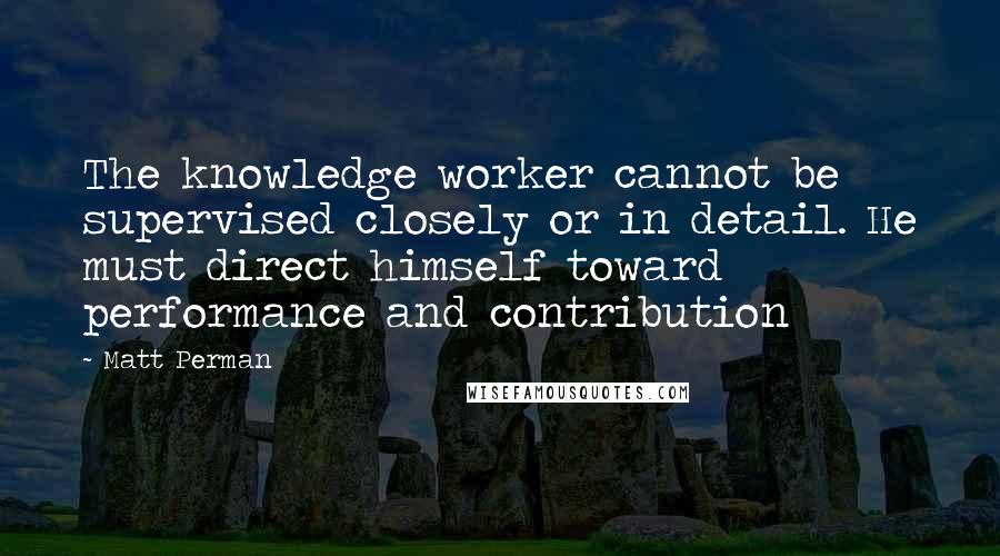 Matt Perman Quotes: The knowledge worker cannot be supervised closely or in detail. He must direct himself toward performance and contribution