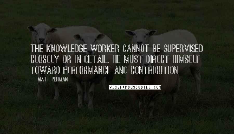 Matt Perman Quotes: The knowledge worker cannot be supervised closely or in detail. He must direct himself toward performance and contribution