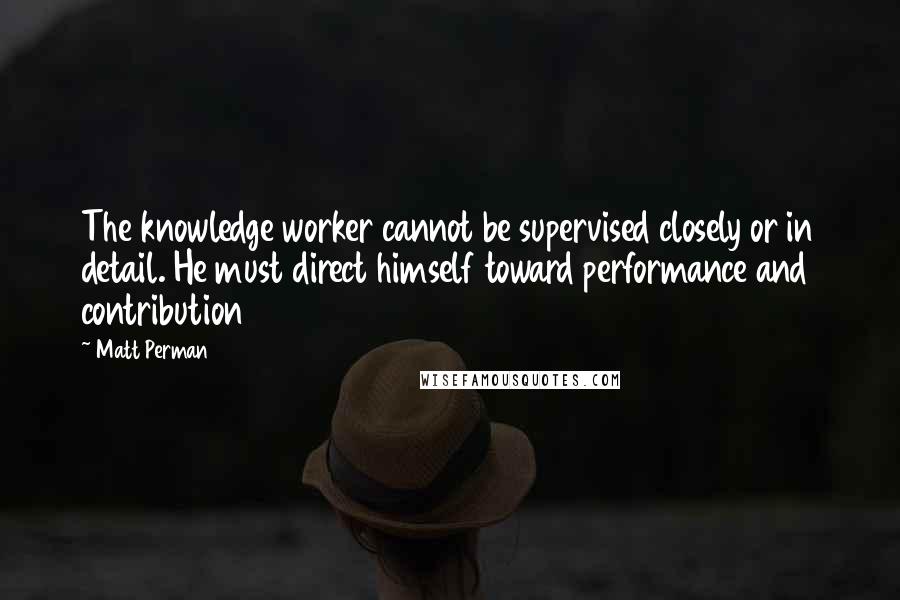 Matt Perman Quotes: The knowledge worker cannot be supervised closely or in detail. He must direct himself toward performance and contribution