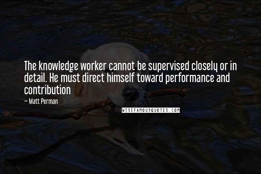 Matt Perman Quotes: The knowledge worker cannot be supervised closely or in detail. He must direct himself toward performance and contribution