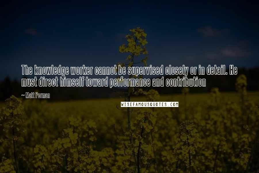 Matt Perman Quotes: The knowledge worker cannot be supervised closely or in detail. He must direct himself toward performance and contribution