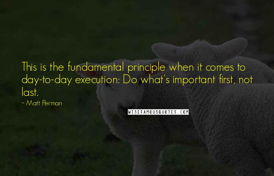 Matt Perman Quotes: This is the fundamental principle when it comes to day-to-day execution: Do what's important first, not last.