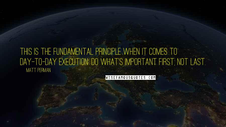 Matt Perman Quotes: This is the fundamental principle when it comes to day-to-day execution: Do what's important first, not last.