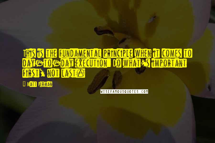 Matt Perman Quotes: This is the fundamental principle when it comes to day-to-day execution: Do what's important first, not last.