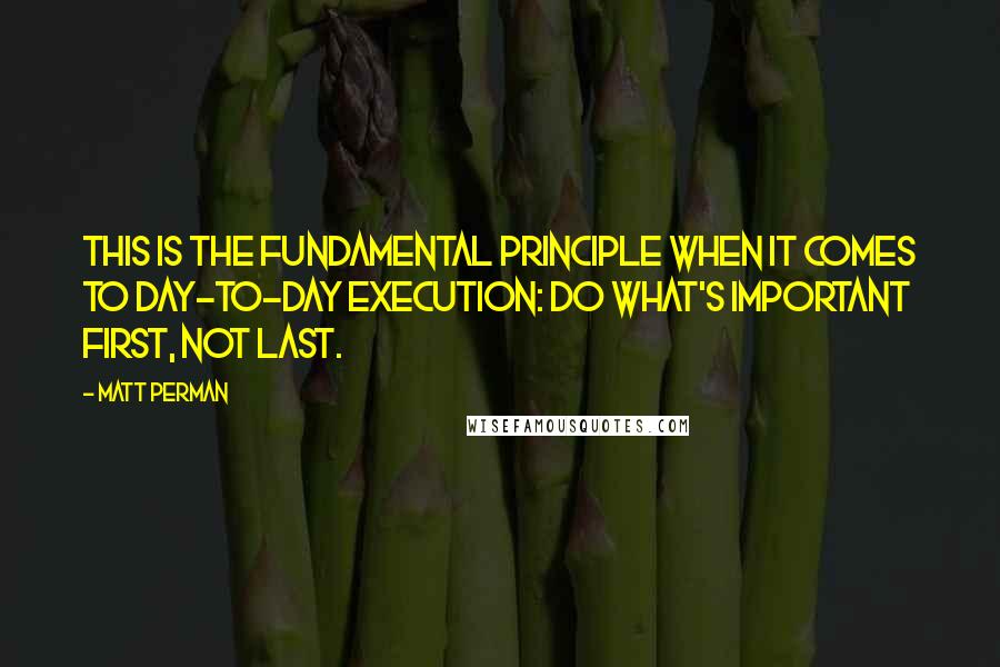 Matt Perman Quotes: This is the fundamental principle when it comes to day-to-day execution: Do what's important first, not last.