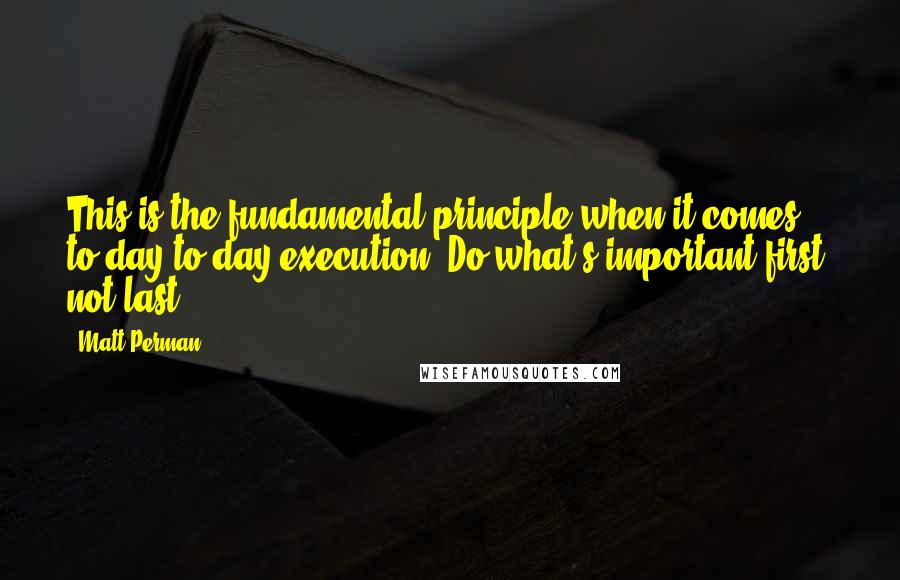 Matt Perman Quotes: This is the fundamental principle when it comes to day-to-day execution: Do what's important first, not last.