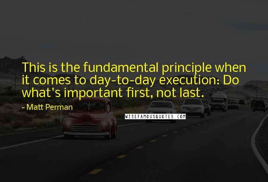 Matt Perman Quotes: This is the fundamental principle when it comes to day-to-day execution: Do what's important first, not last.