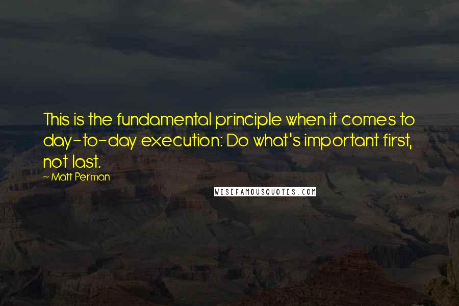 Matt Perman Quotes: This is the fundamental principle when it comes to day-to-day execution: Do what's important first, not last.