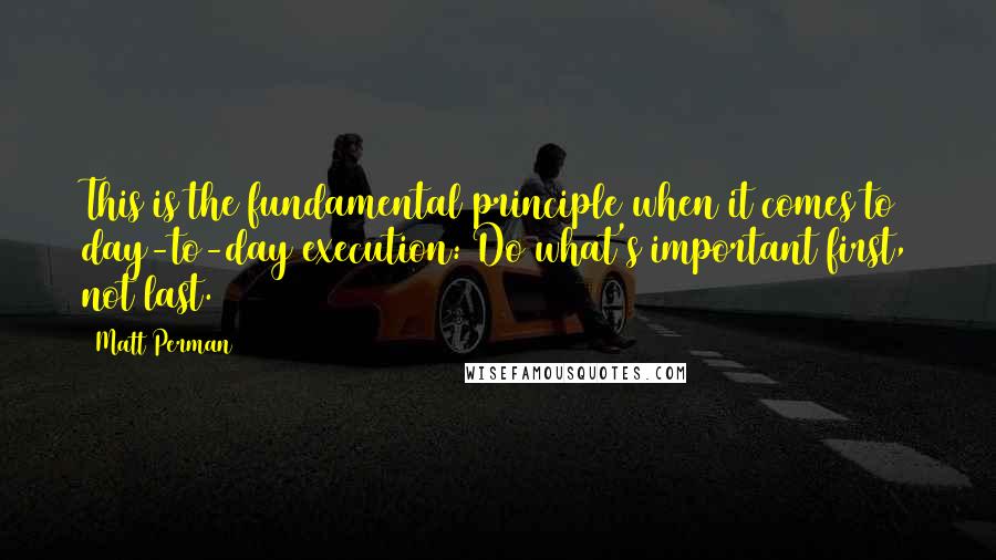 Matt Perman Quotes: This is the fundamental principle when it comes to day-to-day execution: Do what's important first, not last.