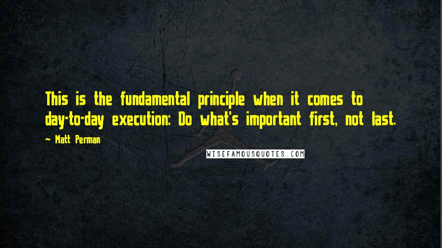 Matt Perman Quotes: This is the fundamental principle when it comes to day-to-day execution: Do what's important first, not last.