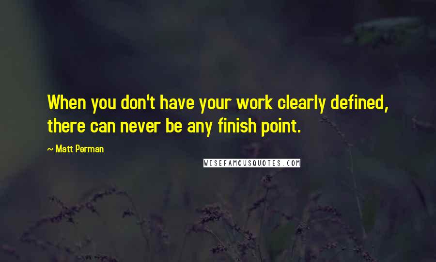 Matt Perman Quotes: When you don't have your work clearly defined, there can never be any finish point.
