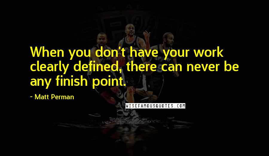 Matt Perman Quotes: When you don't have your work clearly defined, there can never be any finish point.