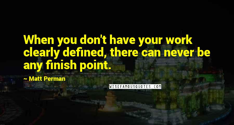 Matt Perman Quotes: When you don't have your work clearly defined, there can never be any finish point.