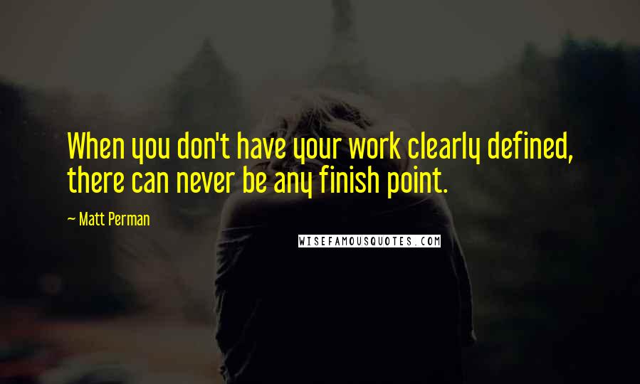 Matt Perman Quotes: When you don't have your work clearly defined, there can never be any finish point.